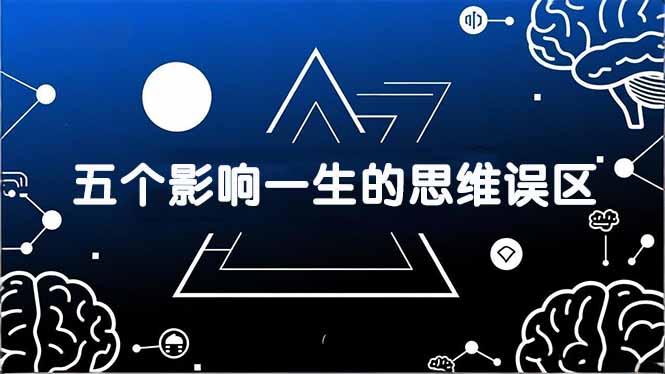 （17455期）付费文章：五个影响一生的思维误区，基于数十万人数据提炼，看懂少走十年弯路 - 臻优资源网