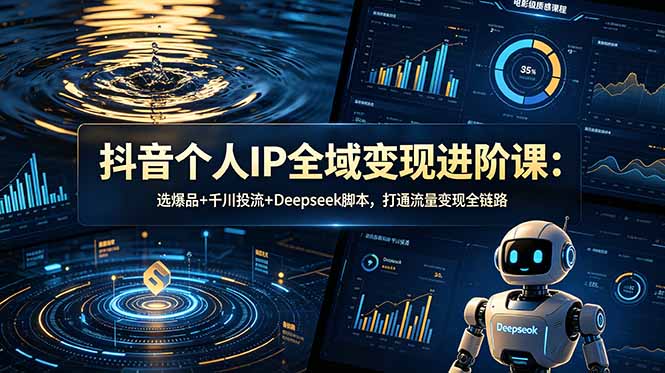 （18966期）抖音个人IP全域变现进阶课-更新26年6月：选爆品+千川投流+Deepseek脚本，打通流量变现全链路 - 臻优资源网