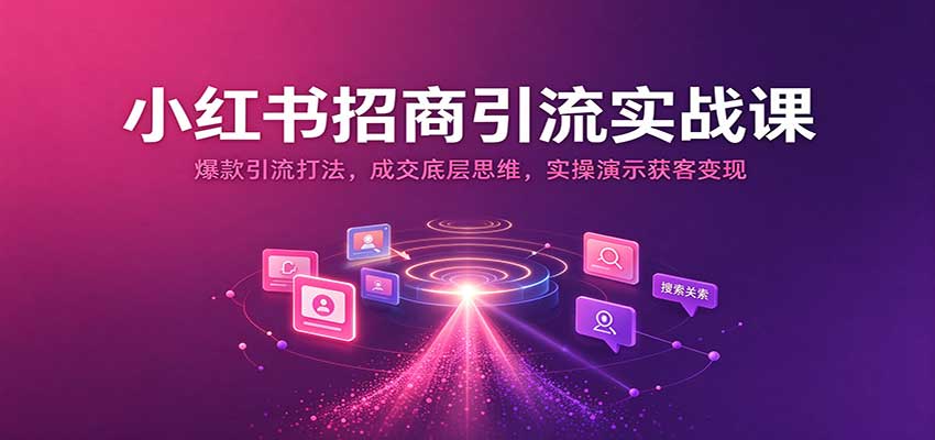 小红书招商引流实战课：爆款引流打法，成交底层思维，实操演示获客变现 - 臻优资源网