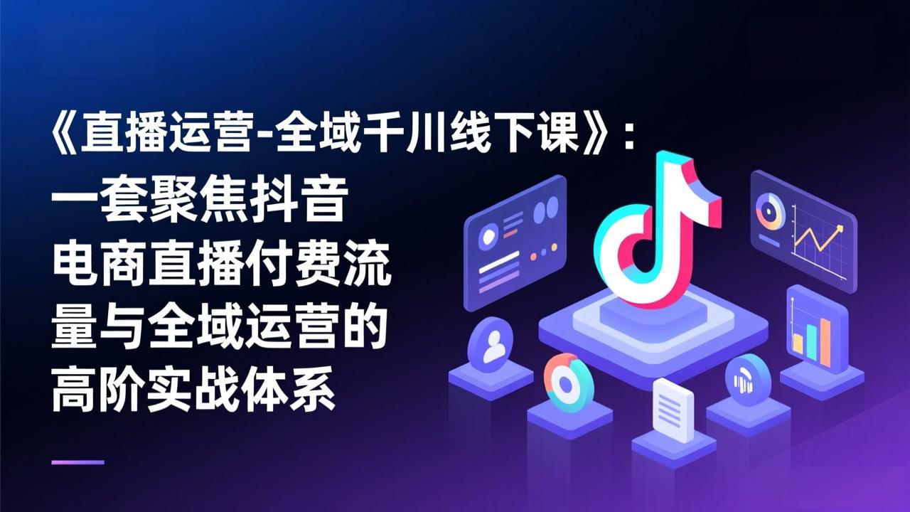 （17344期）《直播运营-全域千川线下课》：一套聚焦抖音电商直播付费流量与全域运营的高阶实战体系 - 臻优资源网
