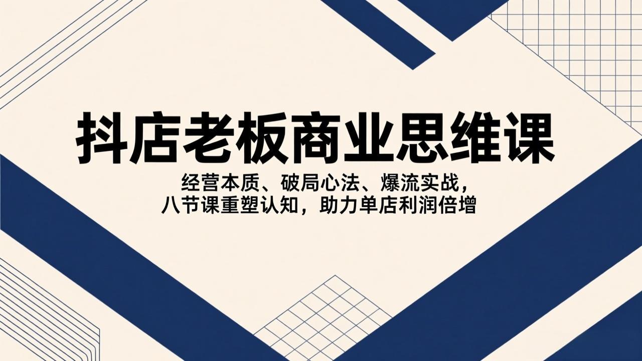 （17345期）抖店老板商业思维课，经营本质、破局心法、爆流实战，八节课重塑认知，助力单店利润倍增 - 臻优资源网