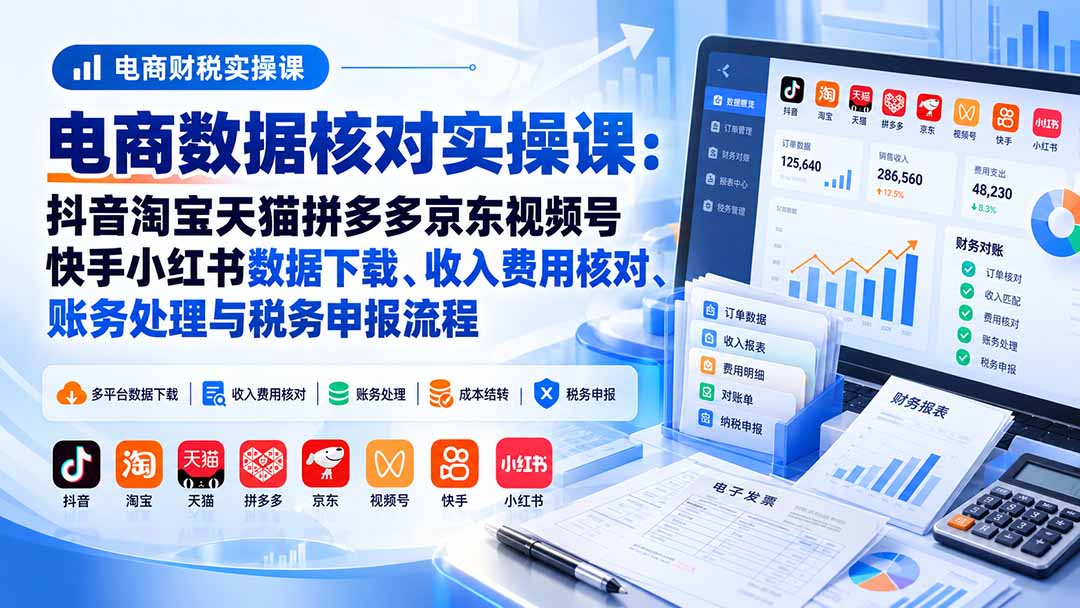 （20723期）电商数据核账实操课：抖音淘宝天猫拼多多京东视频号快手小红书数据下载、收入费用核对、账务处理与税务申报流程 - 臻优资源网
