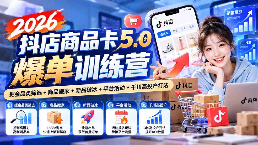（20829期）2026抖店商品卡5.0爆单训练营：掘金品类筛选+商品搬家+新品破冰+平台活动+千川高投产打法 - 臻优资源网