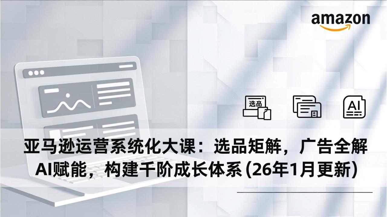 （17103期）亚马逊运营系统化大课：选品矩阵，广告全解，AI赋能，构建千阶成长体系(26年1月更新) - 臻优资源网