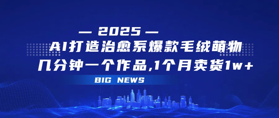 AI打造治愈系爆款毛绒萌物，几分钟一个作品,1 个月卖货 1w+ - 臻优资源网