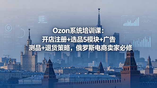 （18776期）Ozon系统培训课：开店注册+选品5模块+广告测品+退货策略，俄罗斯电商卖家必修 - 臻优资源网
