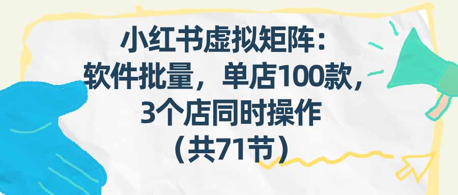 （17271期）小红书虚拟矩阵：软件批量发笔记，单店100款，3个店同时操作（共71节） - 臻优资源网