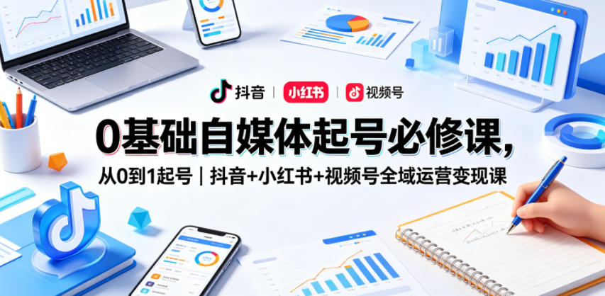 0基础自媒体起号必修课，从0到1起号｜抖音+小红书+视频号全域运营变现课 - 臻优资源网