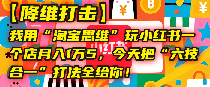 【降维打击】我用“淘宝思维”玩小红书,一个店月入1万5,今天把“六技合一”打法全给你! - 臻优资源网