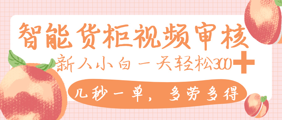 智能货柜视频审核，几秒一单，多劳多得，新人小白一天轻松 300+，零门槛 - 臻优资源网