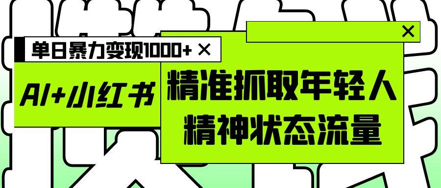 AI+小红书图文，精准抓取年轻人精神状态流量，单日暴力变现1000+ - 臻优资源网