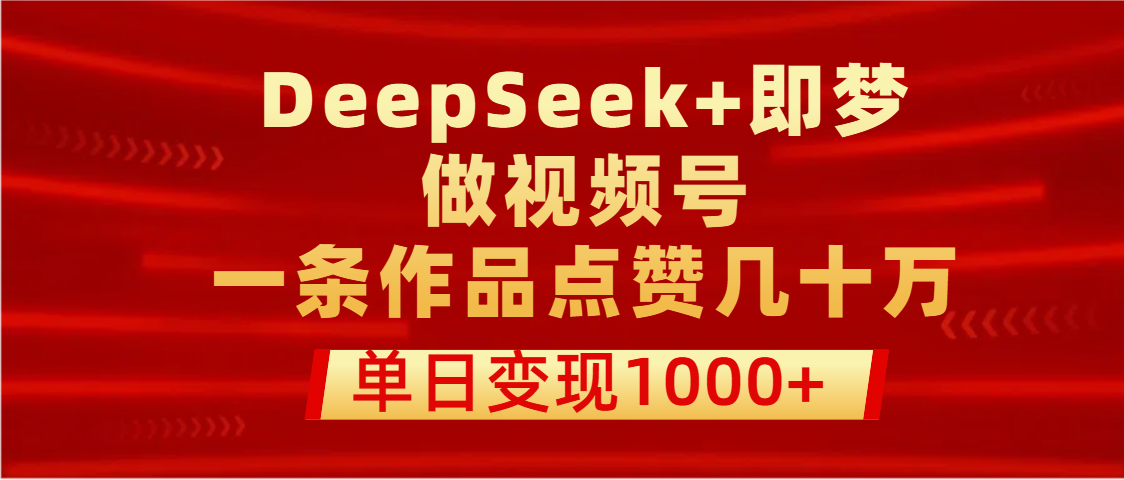 用DeepSeek+即梦做视频号，一条作品点赞几十万，单日变现1000+ - 臻优资源网