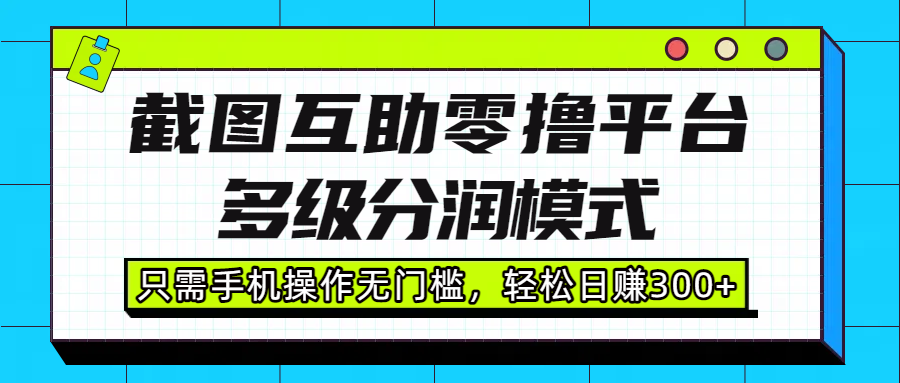 截图互助零撸平台，多级分润模式，只需手机操作无门槛，轻松日赚300+ - 臻优资源网