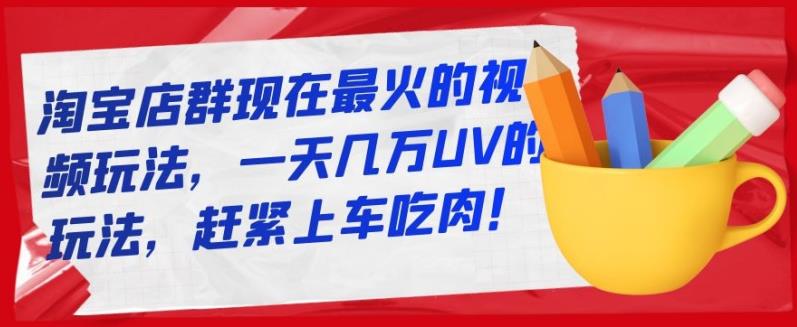 淘宝店群现在最火的视频玩法，一天几万UV的玩法，赶紧上车吃肉！ - 臻优资源网