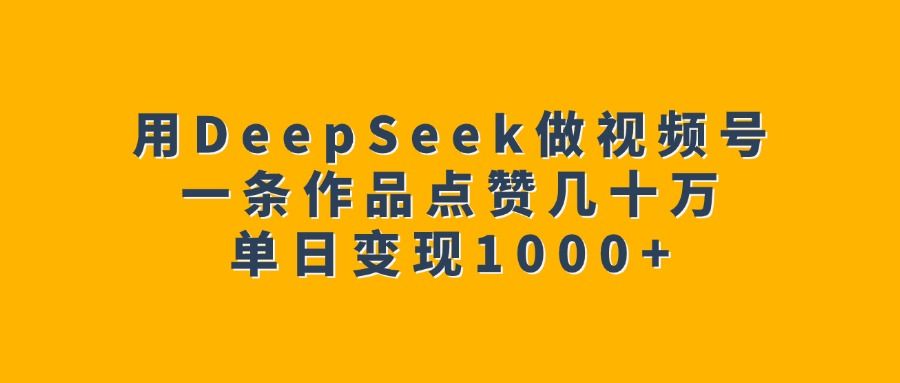 用DeepSeek做视频号，一条作品点赞几十万，单日变现1000+ - 臻优资源网