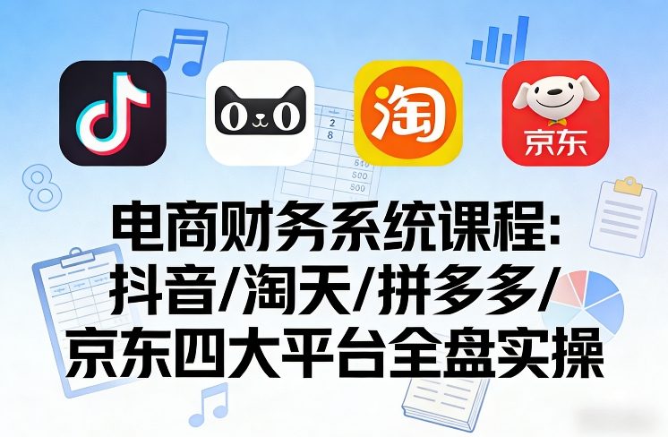 电商财务系统课程，覆盖抖音、淘天、拼多多、京东四大主流平台的全盘实操 - 臻优资源网