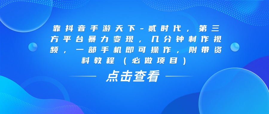 靠抖音手游天下-贰时代，几分钟制作视频，第三方平台暴力变现，一部手机即可操作，附带资料教程（必做项目） - 臻优资源网