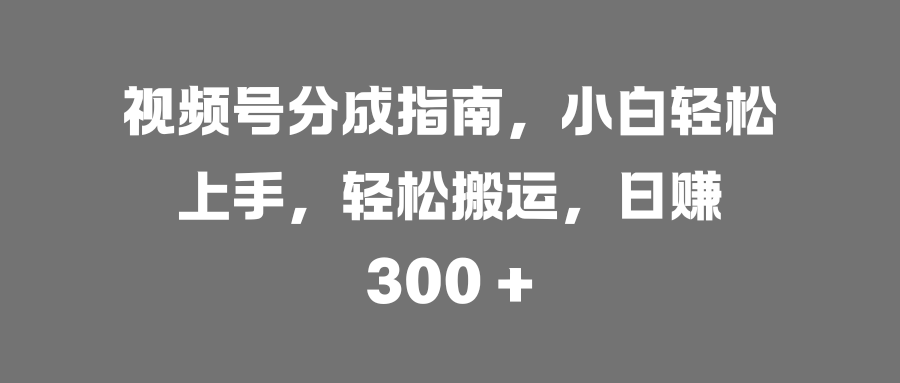 视频号分成指南，小白轻松上手，轻松搬运，日赚 300 + - 臻优资源网