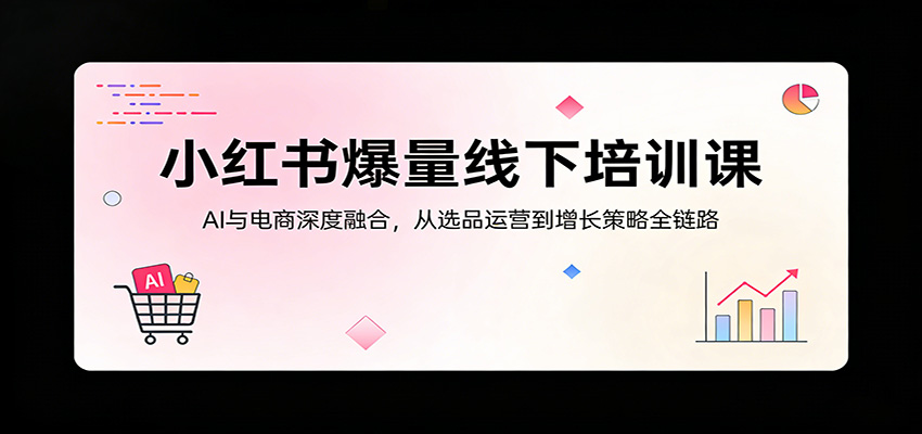 小红书爆量线下培训课：AI与电商深度融合，从选品运营到增长策略全链路 - 臻优资源网