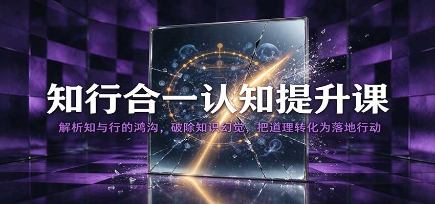 知行合一认知提升课：解析知与行的鸿沟，破除知识幻觉，把道理转化为落地行动 - 臻优资源网