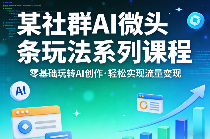 某社群的AI微头条玩法系列课程，零基础玩转AI创作，轻松实现流量变现 - 臻优资源网