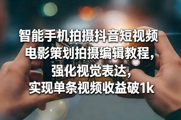智能手机拍摄抖音短视频电影策划拍摄编辑教程，强化视觉表达，实现单条视频收益破1k - 臻优资源网