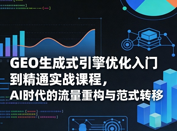 GEO生成式引擎优化入门到精通实战课程，AI时代的流量重构与范式转移 - 臻优资源网