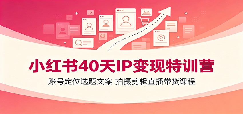 小红书40天IP变现特训营：账号定位选题文案，拍摄剪辑直播带货课程 - 臻优资源网