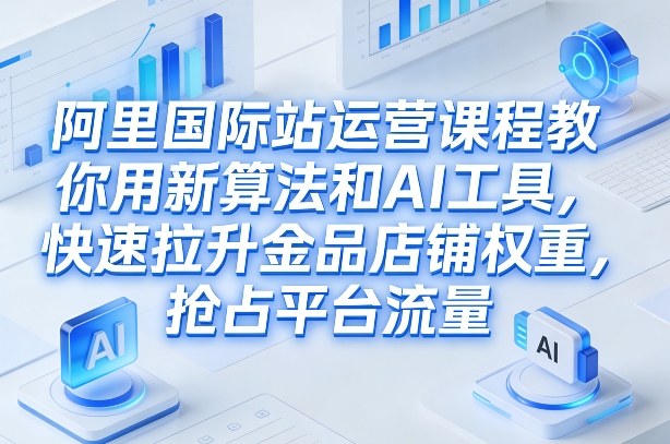 阿里国际站运营课程，教你用新算法和AI工具，快速拉升金品店铺权重，抢占平台流量（更新2026） - 臻优资源网