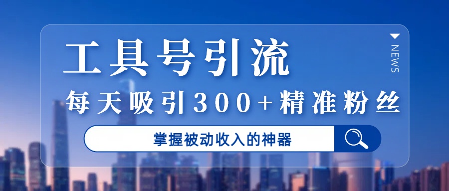 工具号引流，掌握被动收入的神器，每天吸引300+精准粉丝 - 臻优资源网