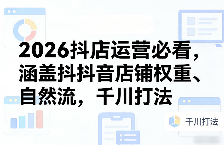 2026抖店运营必看，涵盖抖音店铺权重、自然流，千川打法 - 臻优资源网