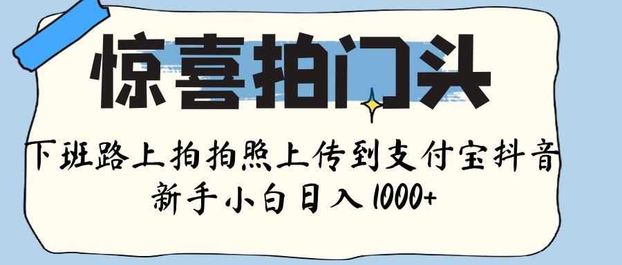 惊喜拍门头 ， 下班路上拍拍照片， 上 传 到 支付宝和抖音新手日入 1000+ - 臻优资源网