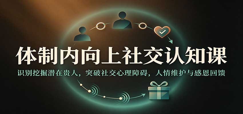 体制内向上社交认知课：识别挖掘潜在贵人，突破社交心理障碍，人情维护与感恩回馈 - 臻优资源网