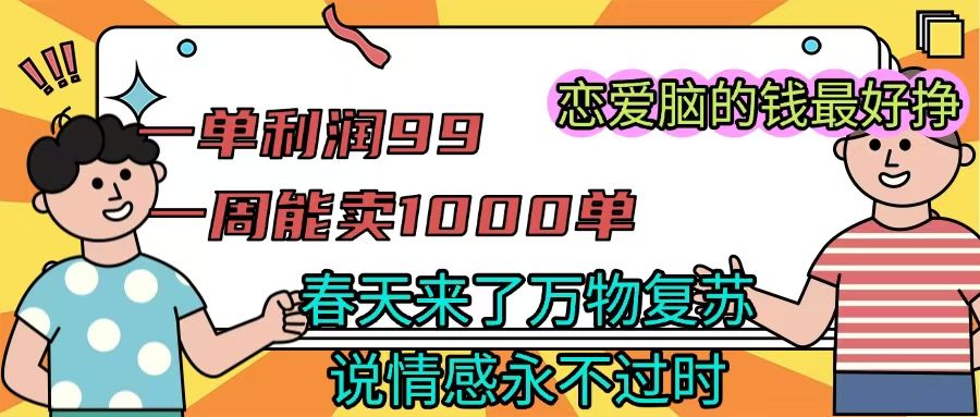 《一单利润99 一周能出1000单,春天来了,万物复苏,恋爱脑的钱最好赚》 - 臻优资源网