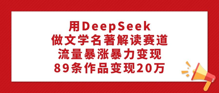 用DeepSeek做文学名著解读赛道，流量暴涨暴力变现，89条作品变现20万 - 臻优资源网