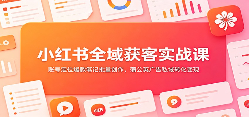 小红书全域获客实战课：账号定位爆款笔记批量创作，蒲公英广告私域转化变现 - 臻优资源网