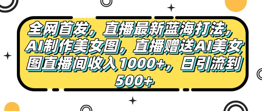 全网首发,直播最新蓝海打法,AI制作美女图,直播赠送AI美女图直播间收入1000+,日引流到500+, - 臻优资源网
