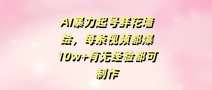 AI暴力起号鲜花墙绘，每条视频都爆10w+有无经验都可制作 - 臻优资源网