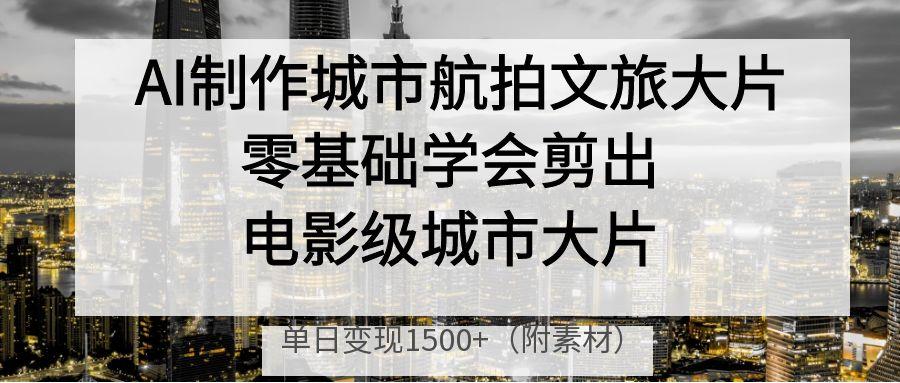 AI制作城市航拍文旅大片,零基础学会剪出电影级城市大片,单日变现1500+ - 臻优资源网