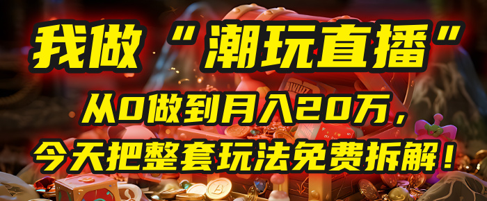 做“潮玩直播”，从0做到月入20万，今天把整套玩法免费拆解！ - 臻优资源网