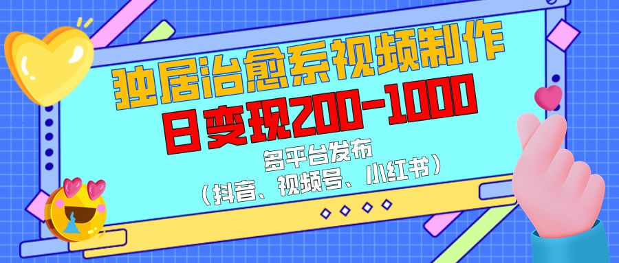 独居治愈系视频制作，多平台发布（抖音、视频号、小红书），日变现200-1000 - 臻优资源网