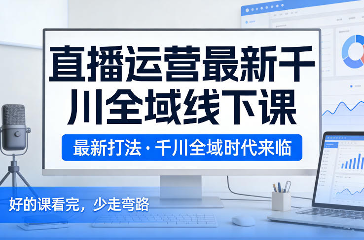直播运营最新千川全域线下课，最新打法，千川全域时代来临，好的课看完，少走弯路（26年2月） - 臻优资源网