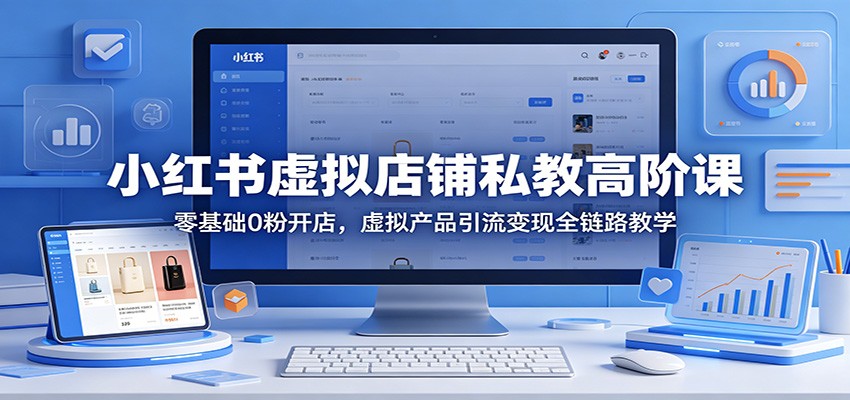 小红书虚拟店铺私教高阶课：零基础0粉开店，虚拟产品引流变现全链路教学 - 臻优资源网