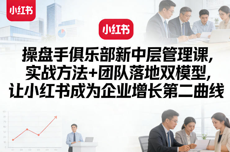 操盘手俱乐部新中层管理课，实战方法+团队落地双模型，让小红书成为企业增长第二曲线 - 臻优资源网