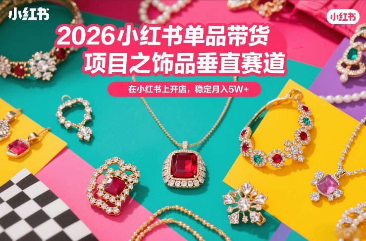 2026小红书单品带货项目之饰品垂直赛道，潮在小红书上开店，稳定月入5W+ - 臻优资源网
