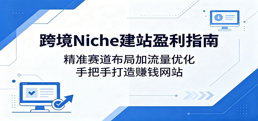 跨境Niche建站盈利指南：精准赛道布局加流量优化，手把手打造赚钱网站 - 臻优资源网