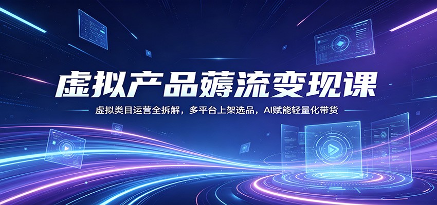 虚拟产品薅流变现课：虚拟类目运营全拆解，多平台上架选品，AI赋能轻量化带货 - 臻优资源网