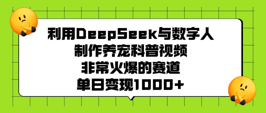 利用DeepSeek与数字人制作养宠科普视频，非常火爆的赛道，单日变现1000+ - 臻优资源网