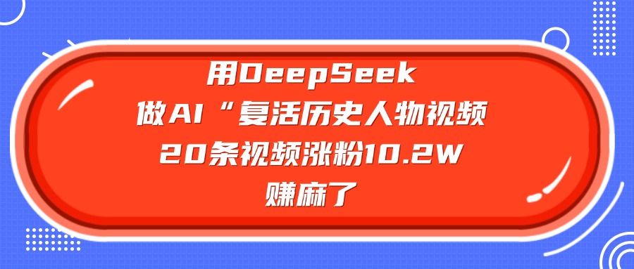 用DeepSeek做AI“复活历史人物”视频，20条视频涨粉10.2W，赚麻了 - 臻优资源网