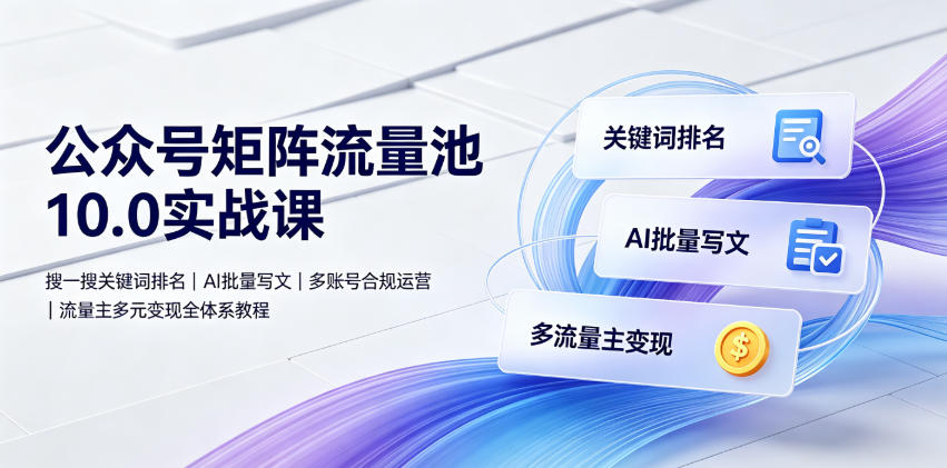 公众号矩阵流量池10.0实战课｜搜一搜关键词排名、AI批量写文、多账号合规运营、流量主多元变现全体系教程 - 臻优资源网